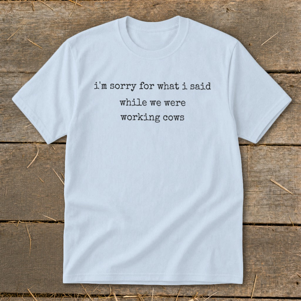 Light blue t-shirt with black text: "I'm sorry for what I said while we were working cows."