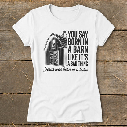 White t-shirt with barn graphic and text: "You say born in a barn like it's a bad thing. Jesus was born in a barn."