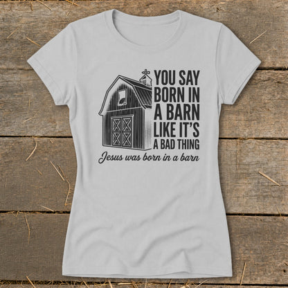 Grey t-shirt with barn graphic and text: "You say born in a barn like it's a bad thing. Jesus was born in a barn."