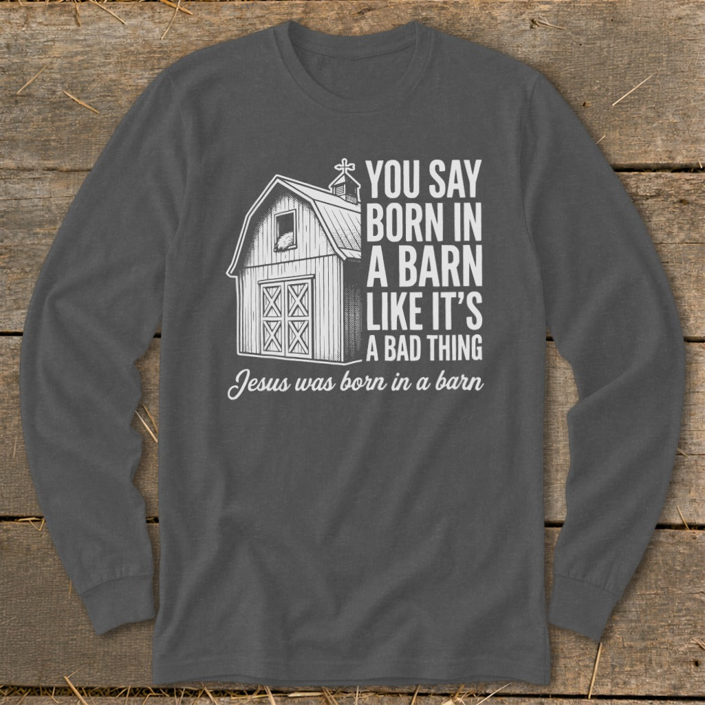 Long sleeve shirt with barn graphic and text "You say born in a barn like it's a bad thing. Jesus was born in a barn."
