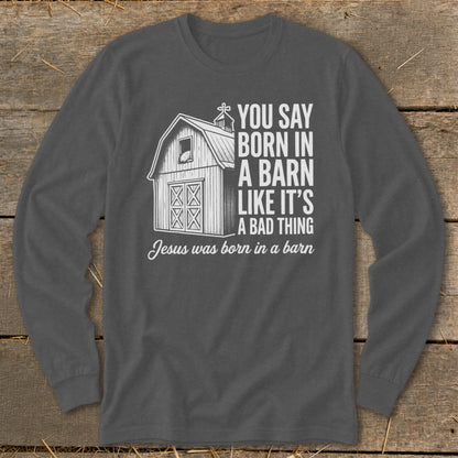 Long sleeve shirt with barn graphic and text "You say born in a barn like it's a bad thing. Jesus was born in a barn."