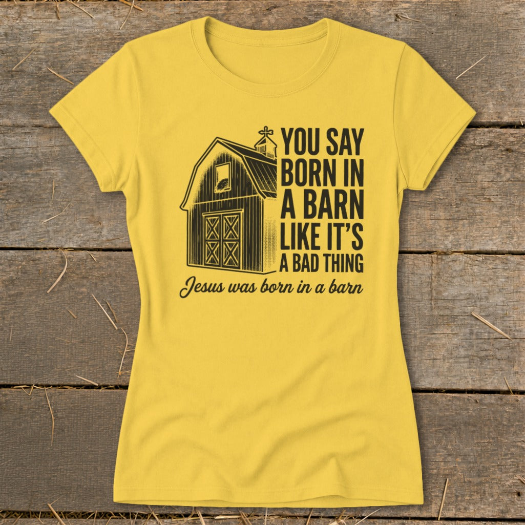 Yellow t-shirt with barn graphic and text: "You say born in a barn like it's a bad thing. Jesus was born in a barn."