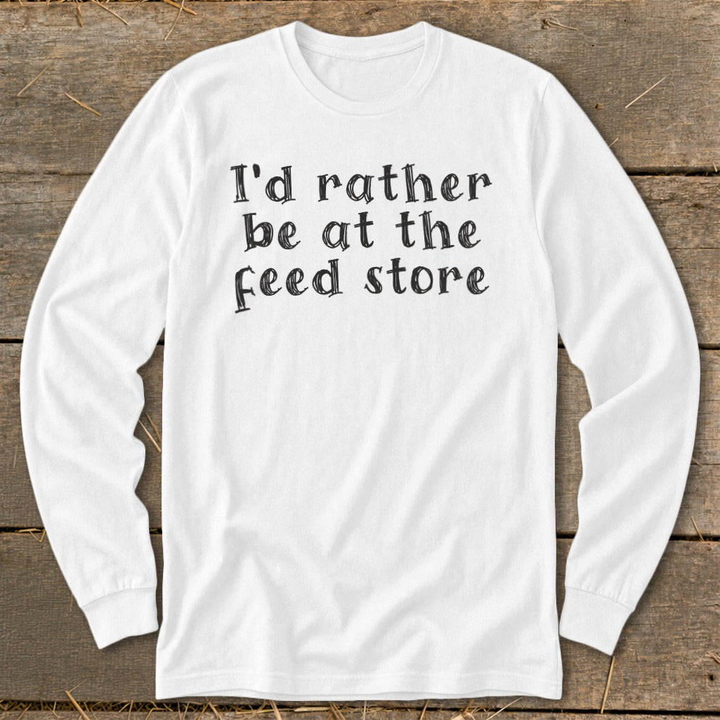 White long-sleeve shirt with black text reading "I'd rather be at the Feed store."