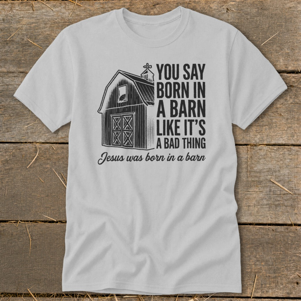 T-shirt with barn graphic and text "You say born in a barn like it's a bad thing. Jesus was born in a barn."