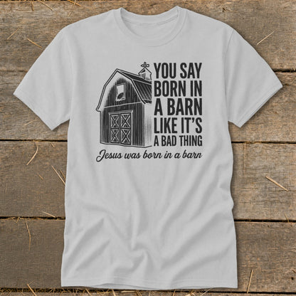 T-shirt with barn graphic and text "You say born in a barn like it's a bad thing. Jesus was born in a barn."