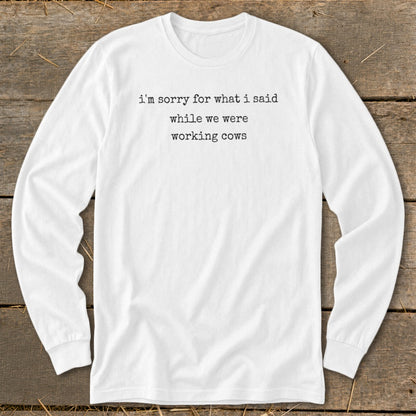 White long-sleeve shirt with text "i'm sorry for what i said while we were working cows".
