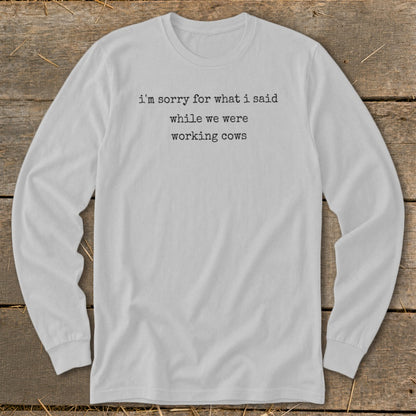 Light gray long-sleeve shirt with "i'm sorry for what i said while we were working cows" text.