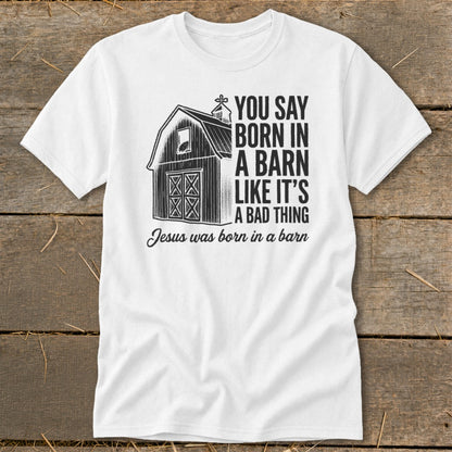 White t-shirt with barn graphic and text: "You say born in a barn like it's a bad thing. Jesus was born in a barn."