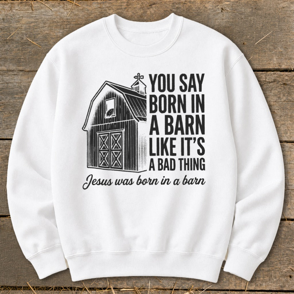 White sweatshirt with a barn graphic and text that reads "You say born in a barn like it's a bad thing. Jesus was born in a barn."