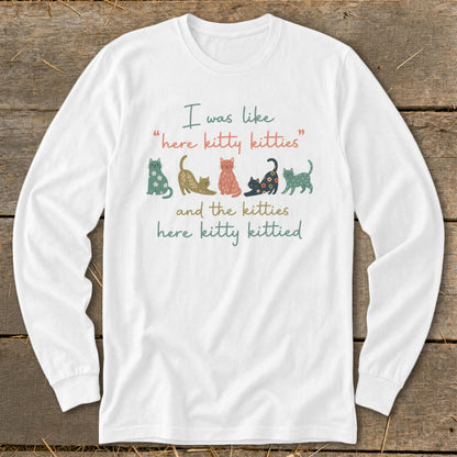 White long sleeve shirt with cats and text: "I was like 'here kitty kitties' and the kitties here kitty kittied."