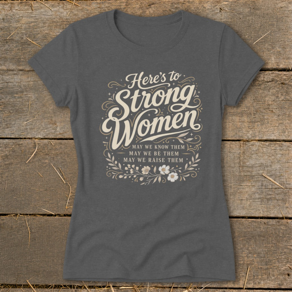 T-shirt with text "Here's to Strong Women, May we know them, may we be them, may we raise them".