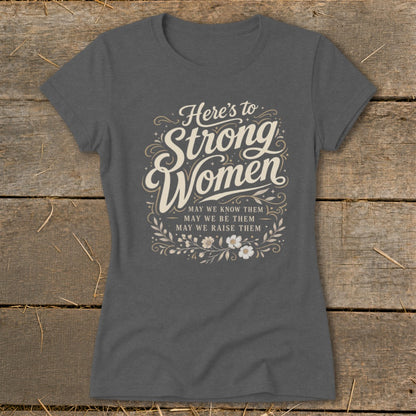 T-shirt with text "Here's to Strong Women, May we know them, may we be them, may we raise them".