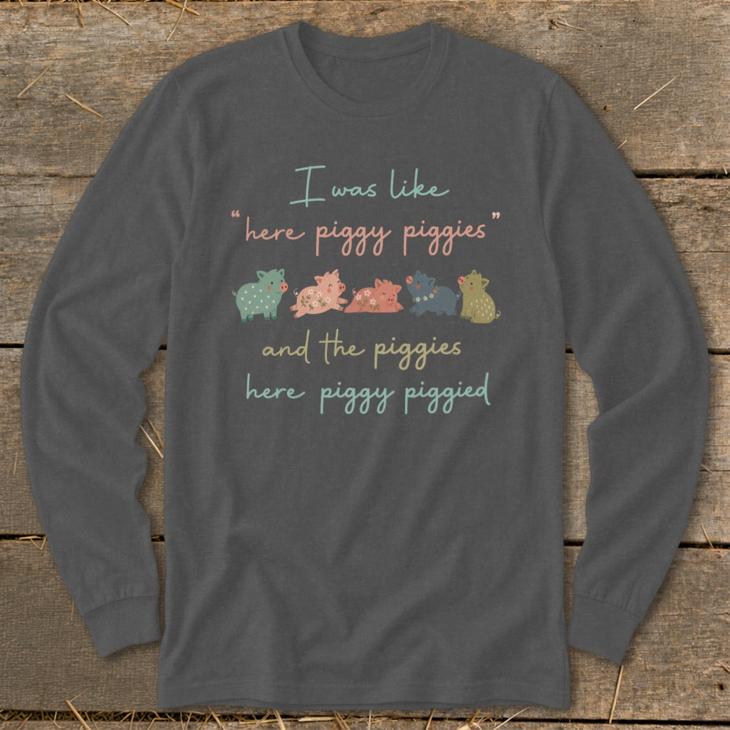 Dark grey long-sleeve shirt with the text "I was like 'here piggy piggies' and the piggies here piggy piggied".