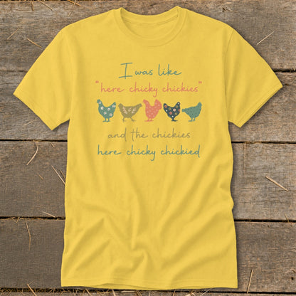 Yellow t-shirt with "I was like 'here chicky chickies' and the chickies here chicky chickied" and five chickens.
