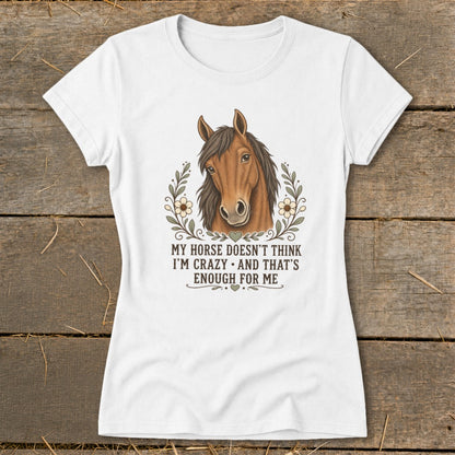 White t-shirt with a horse graphic and text: "My horse doesn't think I'm crazy and that's enough for me."