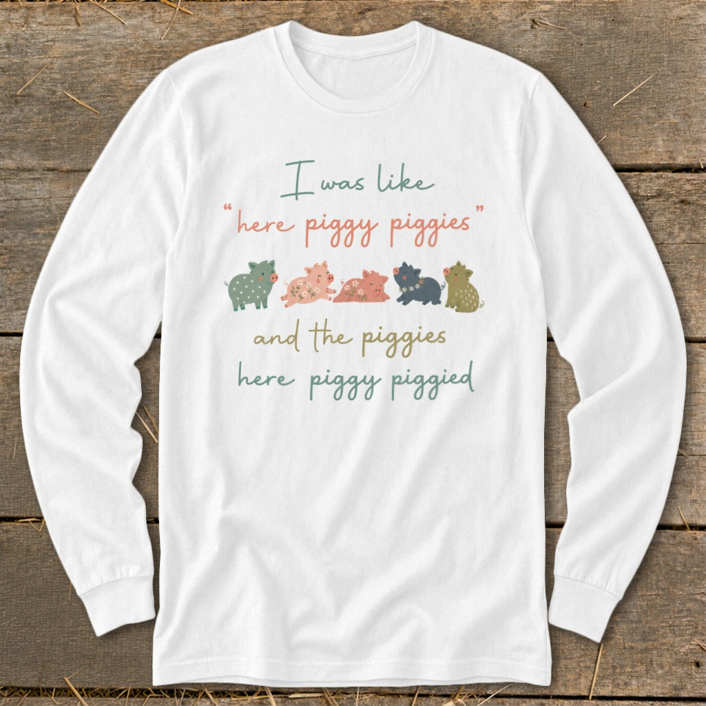 White long-sleeve shirt with text "I was like 'here piggy piggies' and the piggies here piggy piggied".