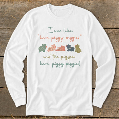 White long-sleeve shirt with text "I was like 'here piggy piggies' and the piggies here piggy piggied".