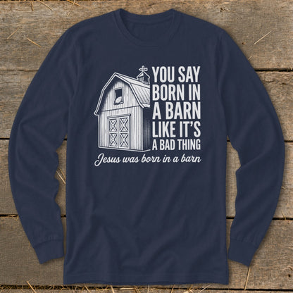 Navy long sleeve shirt with barn graphic and text: "You say born in a barn like it's a bad thing. Jesus was born in a barn."