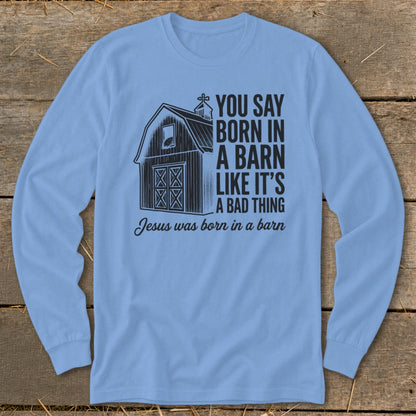 Long-sleeve shirt with barn graphic and text "You say born in a barn like it's a bad thing. Jesus was born in a barn."