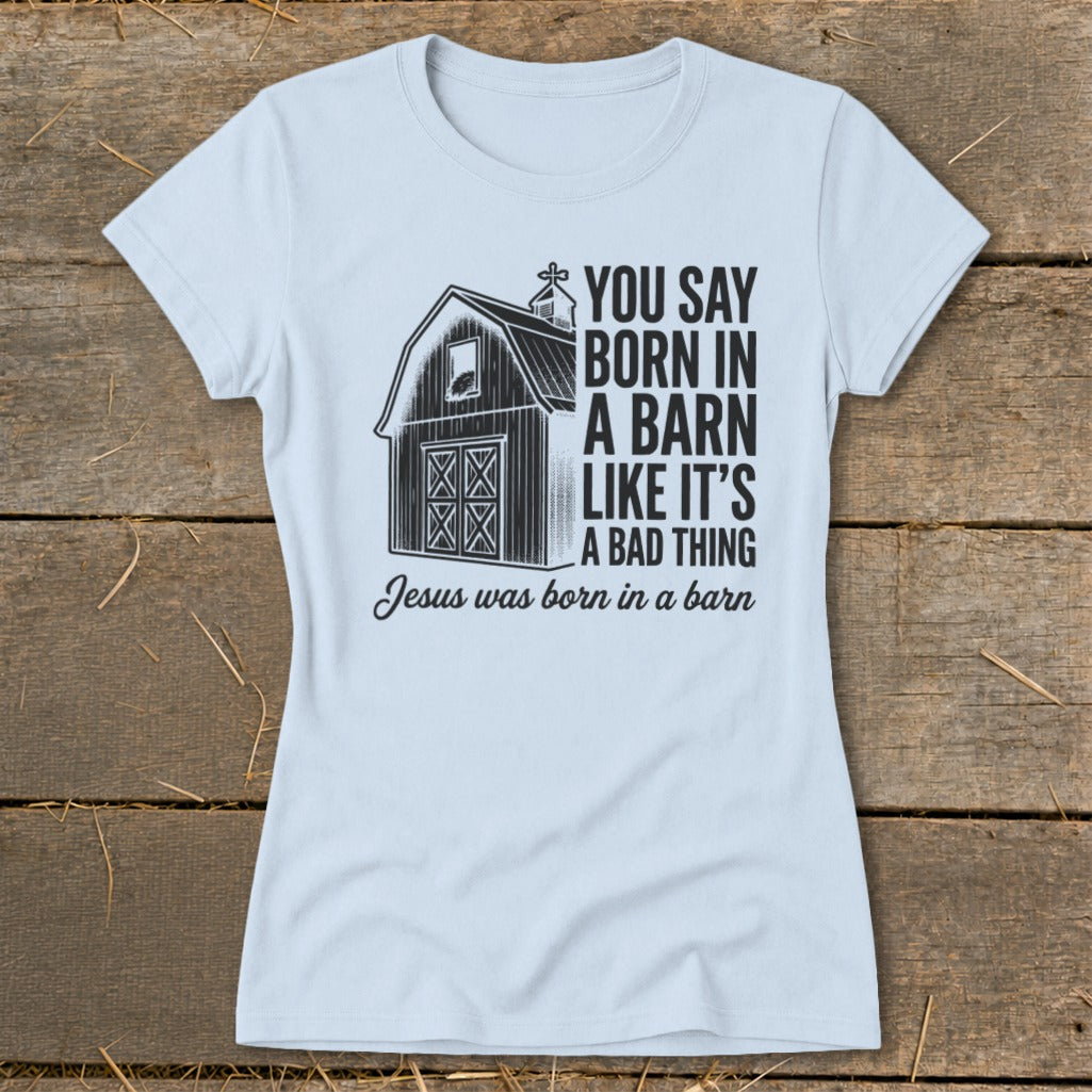 Light blue t-shirt with barn graphic and text: "You say born in a barn like it's a bad thing. Jesus was born in a barn."