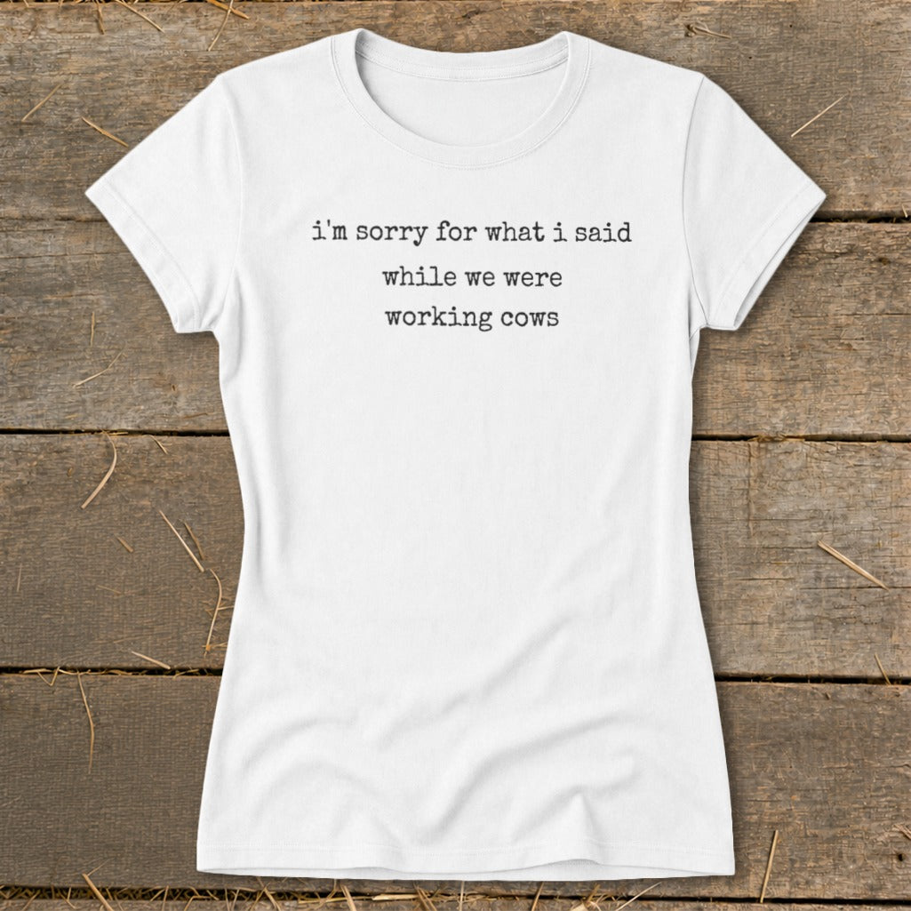 White t-shirt with black text "I'm sorry for what I said while we were working cows."