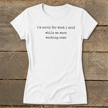 White t-shirt with black text "I'm sorry for what I said while we were working cows."