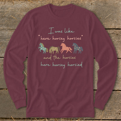Maroon long sleeve shirt with "I was like 'here horsey horsies' and the horsies here horsey horsied" text and four horses.