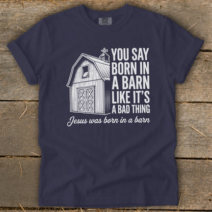 Navy t-shirt with barn graphic and text: "You Say Born in a Barn Like It's A Bad Thing. Jesus was born in a barn."
