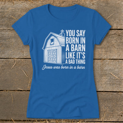 Blue t-shirt with white text and barn graphic: "You say born in a barn like it's a bad thing. Jesus was born in a barn."