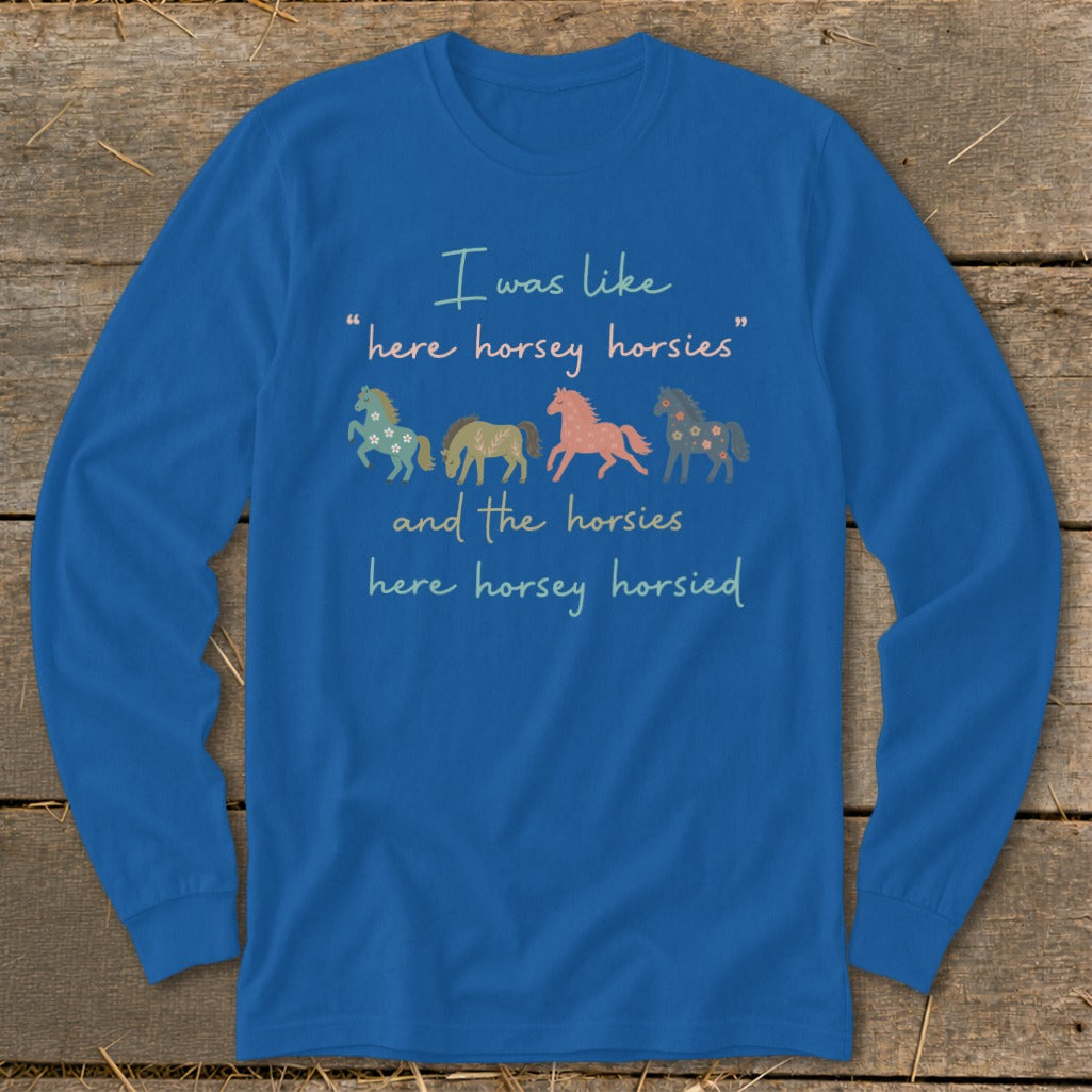 Blue long-sleeve shirt with text "I was like 'here horsey horsies' and the horsies here horsey horsied".