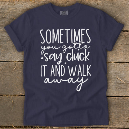 Navy t-shirt with white text that says "SOMETIMES you gotta say cluck IT AND WALK away".