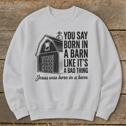 White sweatshirt with a barn graphic and text "You say born in a barn like it's a bad thing. Jesus was born in a barn."