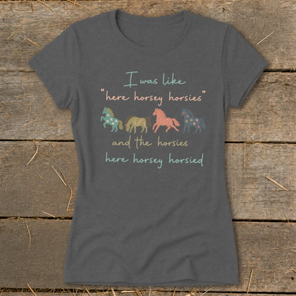 T-shirt with text "I was like 'here horsey horsies' and the horsies here horsey horsied" and four horses.