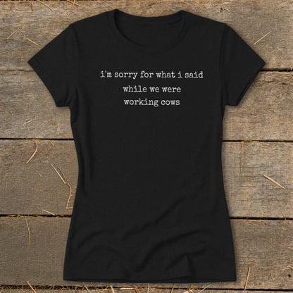 Black t-shirt with white text that says "I'm sorry for what I said while we were working cows."